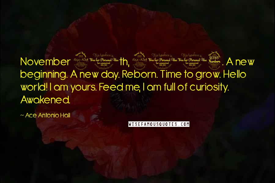 Ace Antonio Hall Quotes: November 20th, 2013. A new beginning. A new day. Reborn. Time to grow. Hello world! I am yours. Feed me, I am full of curiosity. Awakened.