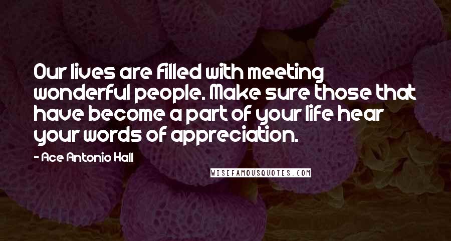 Ace Antonio Hall Quotes: Our lives are filled with meeting wonderful people. Make sure those that have become a part of your life hear your words of appreciation.