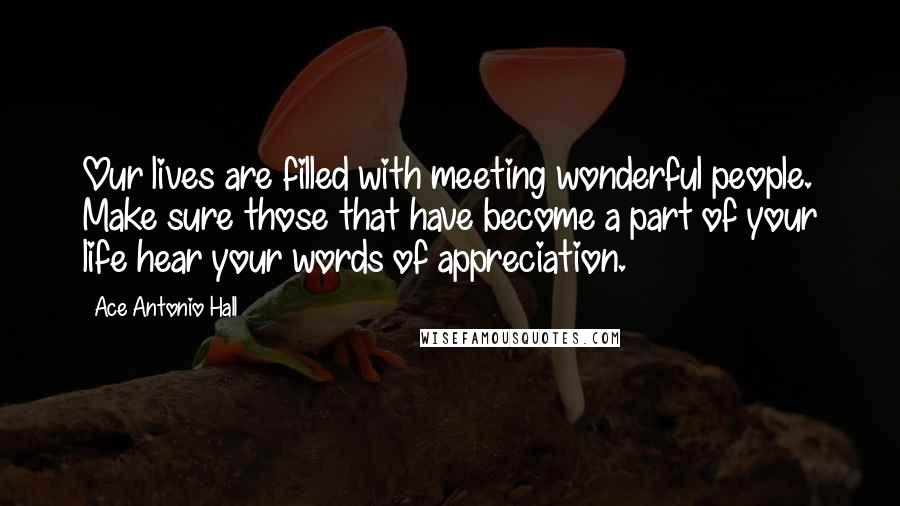 Ace Antonio Hall Quotes: Our lives are filled with meeting wonderful people. Make sure those that have become a part of your life hear your words of appreciation.