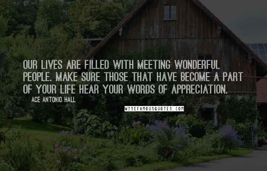 Ace Antonio Hall Quotes: Our lives are filled with meeting wonderful people. Make sure those that have become a part of your life hear your words of appreciation.