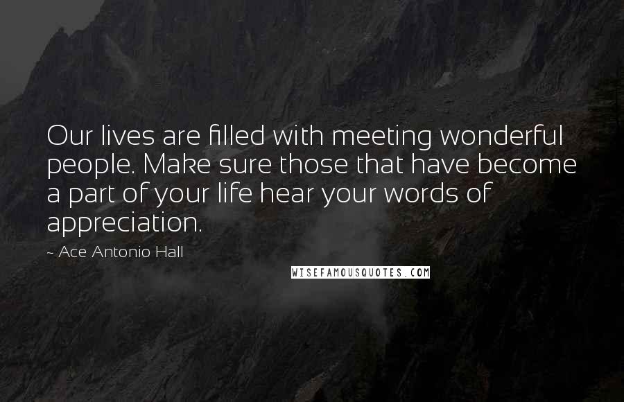 Ace Antonio Hall Quotes: Our lives are filled with meeting wonderful people. Make sure those that have become a part of your life hear your words of appreciation.