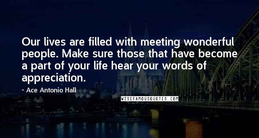 Ace Antonio Hall Quotes: Our lives are filled with meeting wonderful people. Make sure those that have become a part of your life hear your words of appreciation.