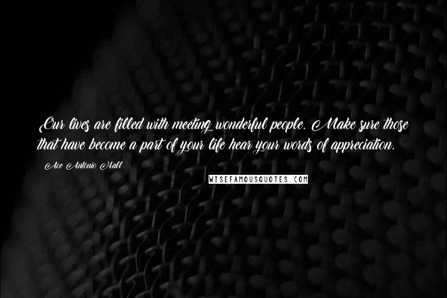 Ace Antonio Hall Quotes: Our lives are filled with meeting wonderful people. Make sure those that have become a part of your life hear your words of appreciation.