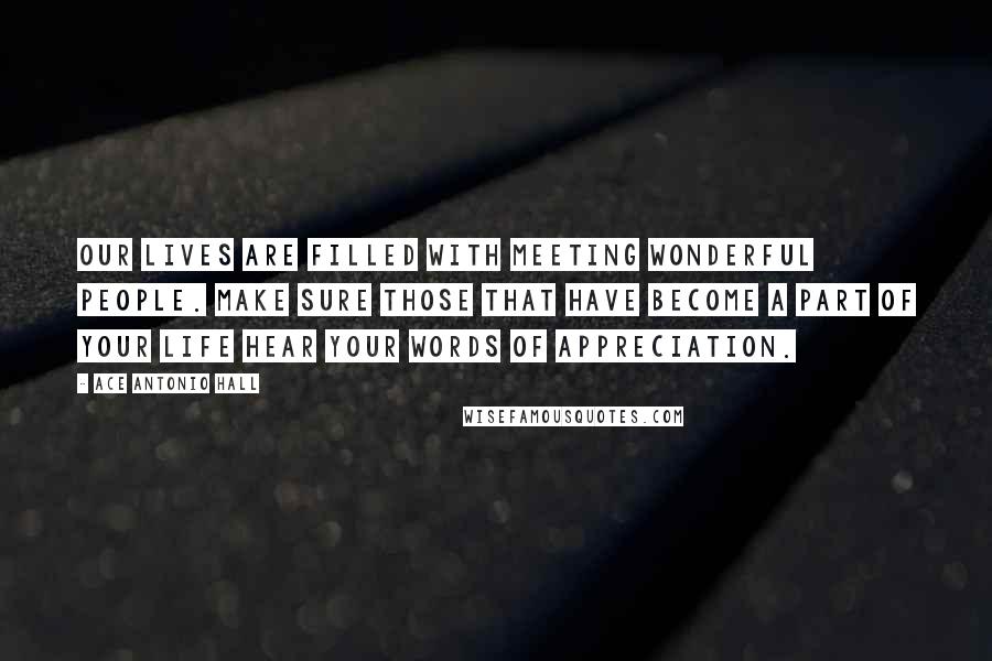 Ace Antonio Hall Quotes: Our lives are filled with meeting wonderful people. Make sure those that have become a part of your life hear your words of appreciation.