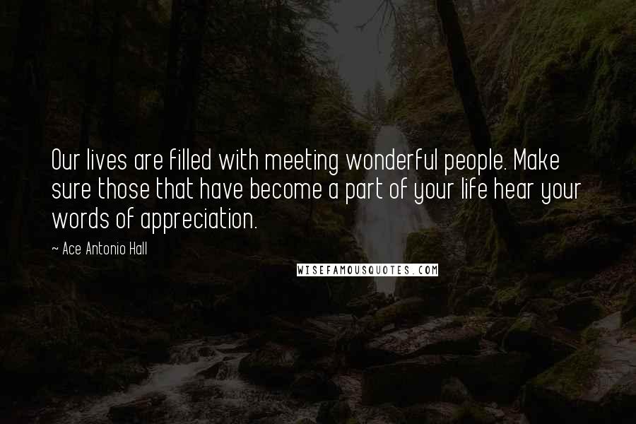 Ace Antonio Hall Quotes: Our lives are filled with meeting wonderful people. Make sure those that have become a part of your life hear your words of appreciation.