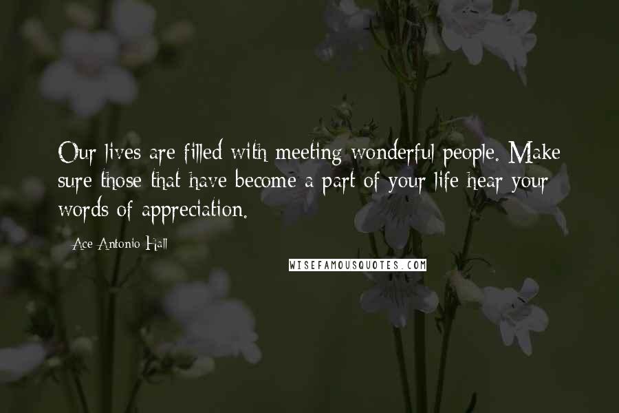 Ace Antonio Hall Quotes: Our lives are filled with meeting wonderful people. Make sure those that have become a part of your life hear your words of appreciation.