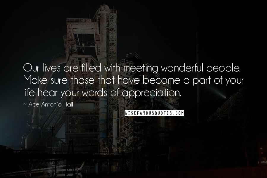 Ace Antonio Hall Quotes: Our lives are filled with meeting wonderful people. Make sure those that have become a part of your life hear your words of appreciation.