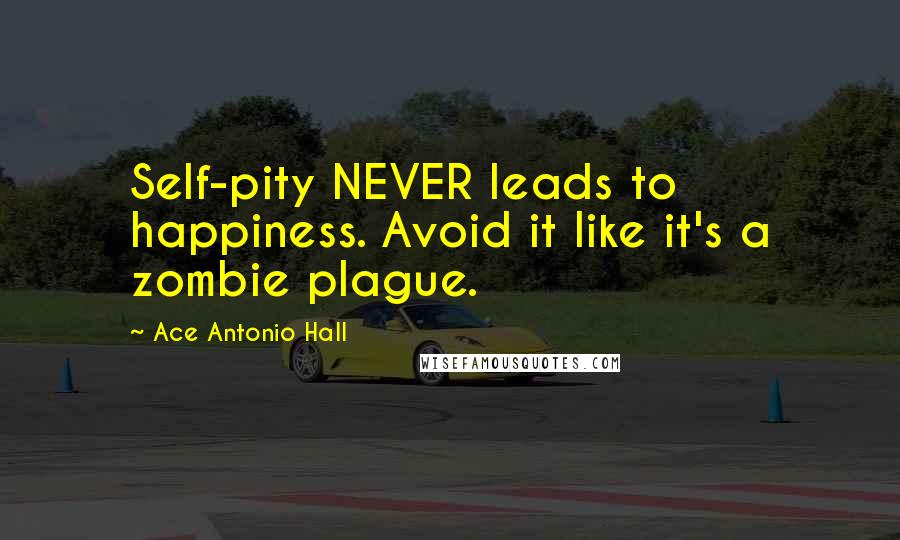 Ace Antonio Hall Quotes: Self-pity NEVER leads to happiness. Avoid it like it's a zombie plague.