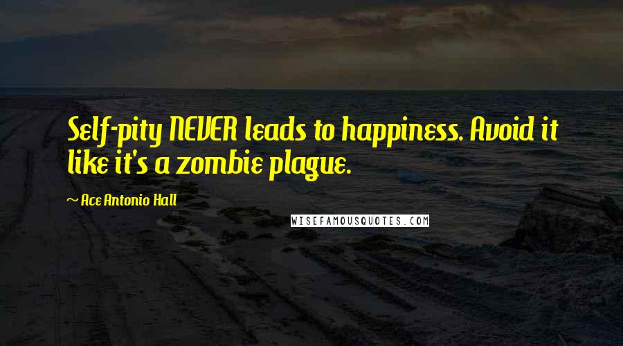 Ace Antonio Hall Quotes: Self-pity NEVER leads to happiness. Avoid it like it's a zombie plague.