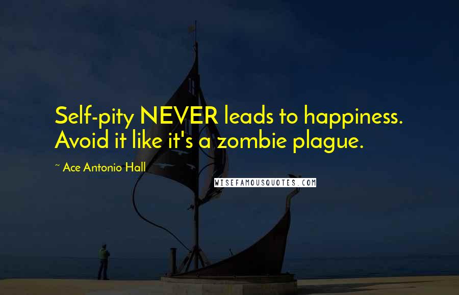 Ace Antonio Hall Quotes: Self-pity NEVER leads to happiness. Avoid it like it's a zombie plague.