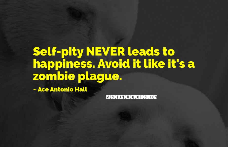 Ace Antonio Hall Quotes: Self-pity NEVER leads to happiness. Avoid it like it's a zombie plague.