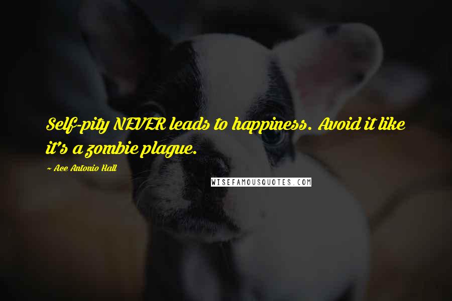 Ace Antonio Hall Quotes: Self-pity NEVER leads to happiness. Avoid it like it's a zombie plague.