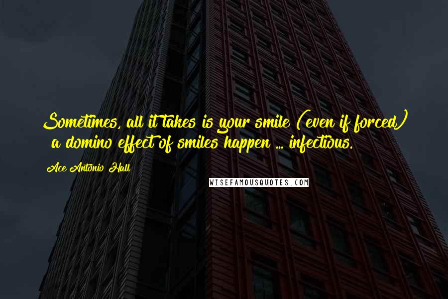 Ace Antonio Hall Quotes: Sometimes, all it takes is your smile (even if forced) & a domino effect of smiles happen ... infectious.