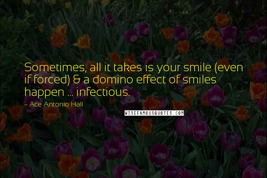 Ace Antonio Hall Quotes: Sometimes, all it takes is your smile (even if forced) & a domino effect of smiles happen ... infectious.