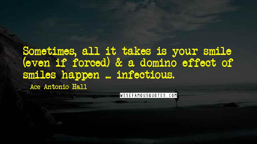 Ace Antonio Hall Quotes: Sometimes, all it takes is your smile (even if forced) & a domino effect of smiles happen ... infectious.