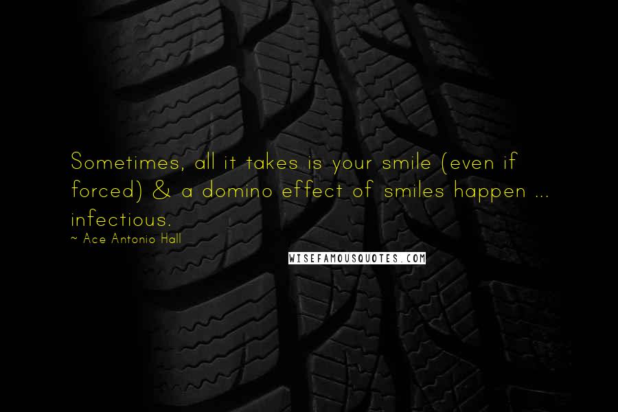 Ace Antonio Hall Quotes: Sometimes, all it takes is your smile (even if forced) & a domino effect of smiles happen ... infectious.