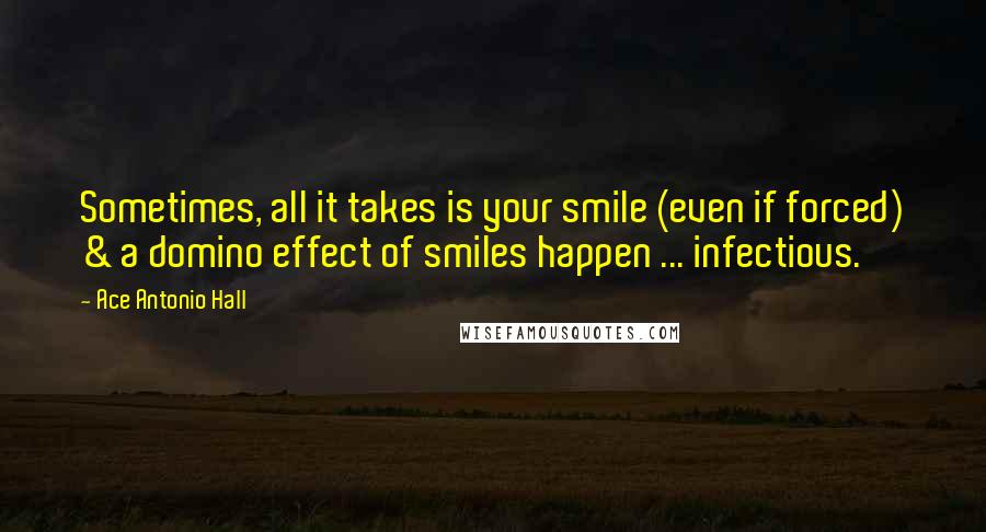 Ace Antonio Hall Quotes: Sometimes, all it takes is your smile (even if forced) & a domino effect of smiles happen ... infectious.