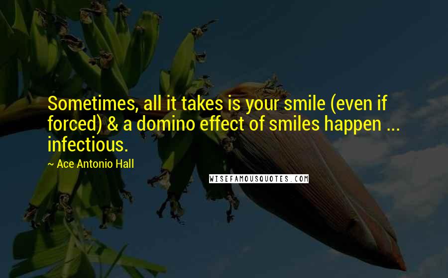 Ace Antonio Hall Quotes: Sometimes, all it takes is your smile (even if forced) & a domino effect of smiles happen ... infectious.