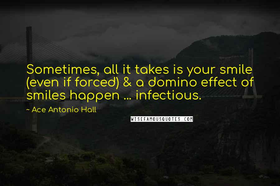 Ace Antonio Hall Quotes: Sometimes, all it takes is your smile (even if forced) & a domino effect of smiles happen ... infectious.