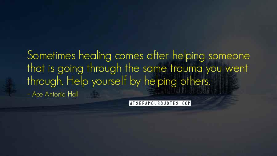 Ace Antonio Hall Quotes: Sometimes healing comes after helping someone that is going through the same trauma you went through. Help yourself by helping others.