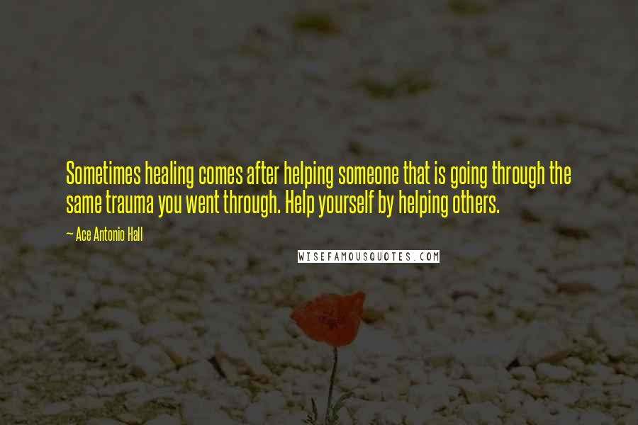 Ace Antonio Hall Quotes: Sometimes healing comes after helping someone that is going through the same trauma you went through. Help yourself by helping others.