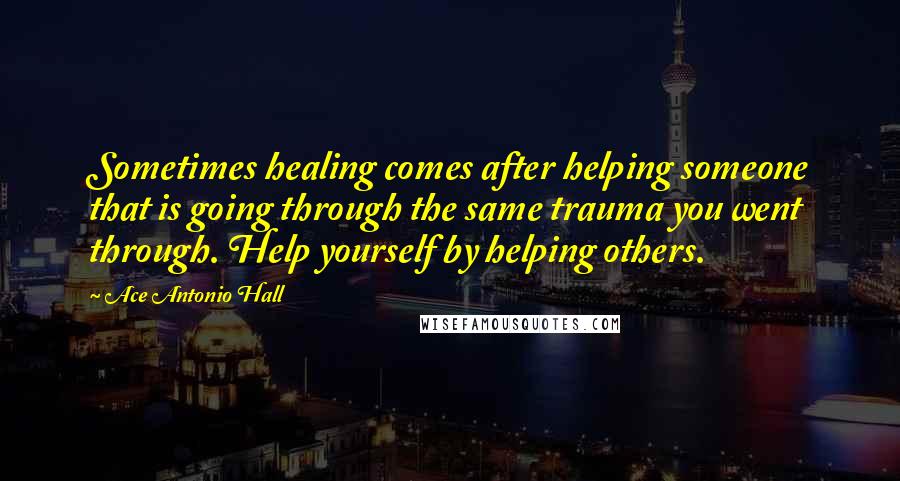 Ace Antonio Hall Quotes: Sometimes healing comes after helping someone that is going through the same trauma you went through. Help yourself by helping others.