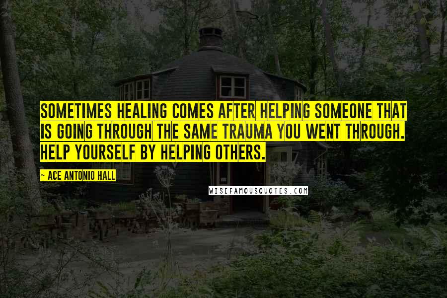 Ace Antonio Hall Quotes: Sometimes healing comes after helping someone that is going through the same trauma you went through. Help yourself by helping others.