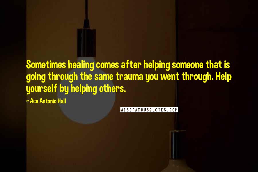 Ace Antonio Hall Quotes: Sometimes healing comes after helping someone that is going through the same trauma you went through. Help yourself by helping others.
