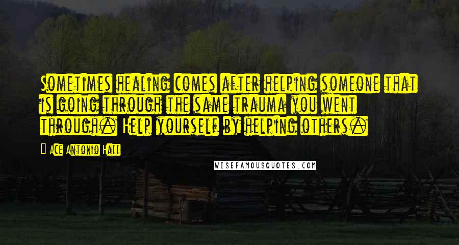 Ace Antonio Hall Quotes: Sometimes healing comes after helping someone that is going through the same trauma you went through. Help yourself by helping others.