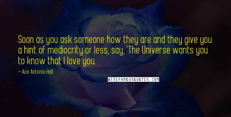 Ace Antonio Hall Quotes: Soon as you ask someone how they are and they give you a hint of mediocrity or less, say, 'The Universe wants you to know that I love you.