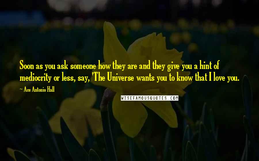 Ace Antonio Hall Quotes: Soon as you ask someone how they are and they give you a hint of mediocrity or less, say, 'The Universe wants you to know that I love you.
