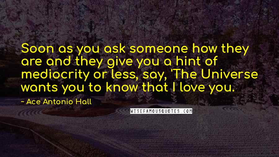 Ace Antonio Hall Quotes: Soon as you ask someone how they are and they give you a hint of mediocrity or less, say, 'The Universe wants you to know that I love you.