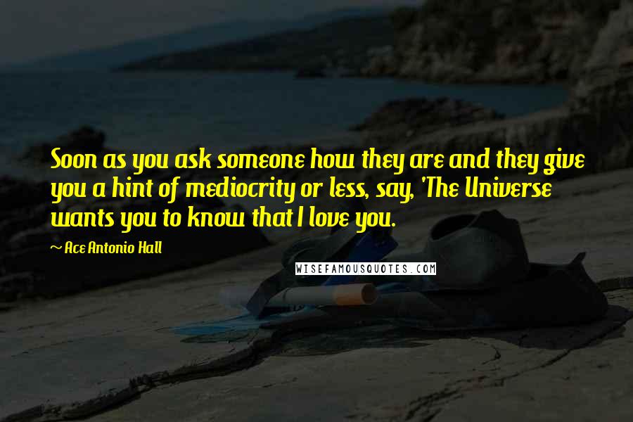 Ace Antonio Hall Quotes: Soon as you ask someone how they are and they give you a hint of mediocrity or less, say, 'The Universe wants you to know that I love you.