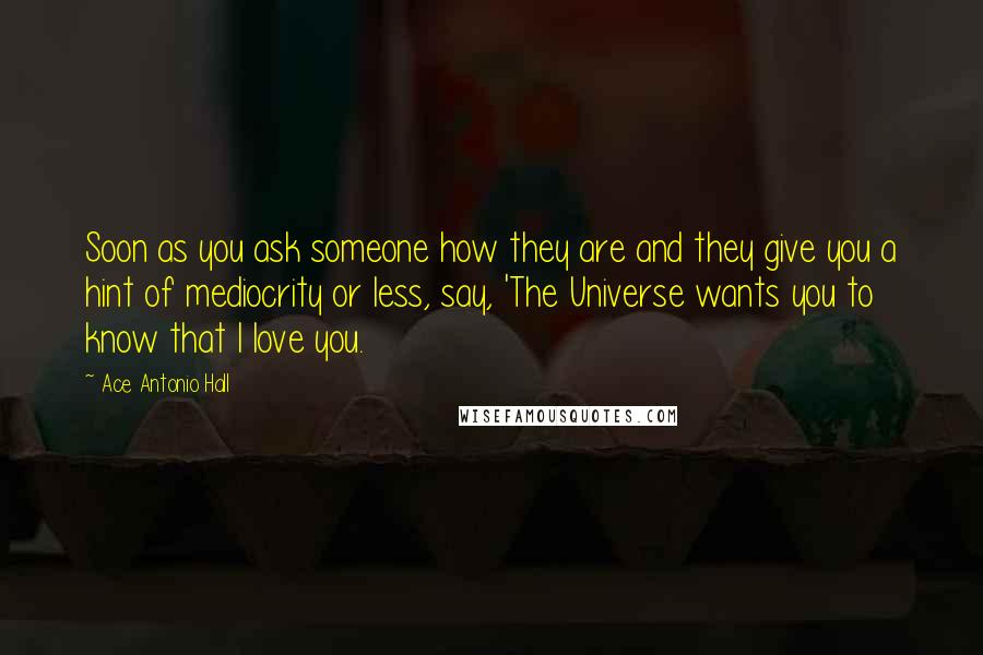 Ace Antonio Hall Quotes: Soon as you ask someone how they are and they give you a hint of mediocrity or less, say, 'The Universe wants you to know that I love you.