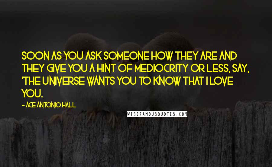 Ace Antonio Hall Quotes: Soon as you ask someone how they are and they give you a hint of mediocrity or less, say, 'The Universe wants you to know that I love you.