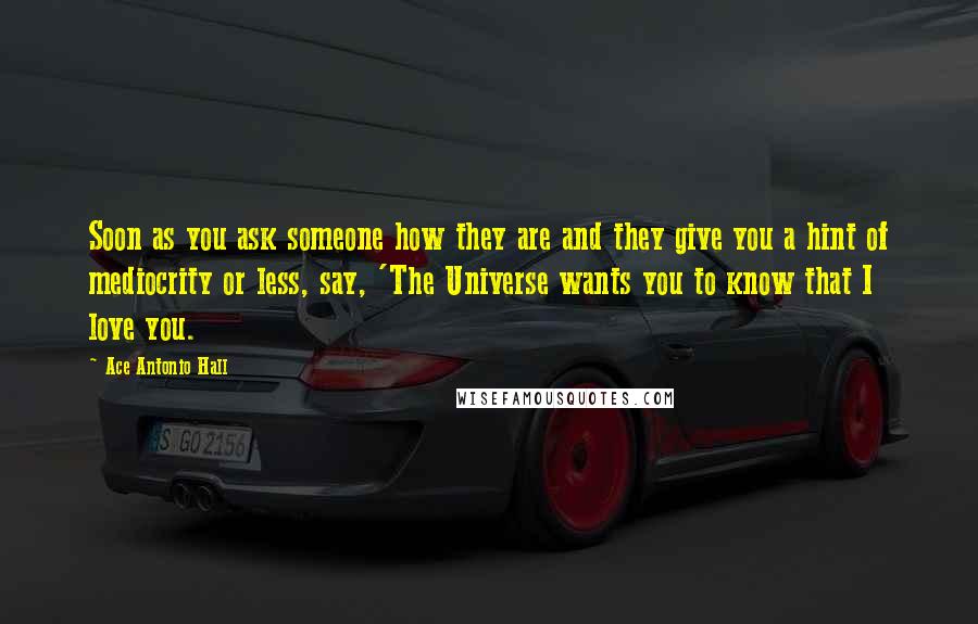 Ace Antonio Hall Quotes: Soon as you ask someone how they are and they give you a hint of mediocrity or less, say, 'The Universe wants you to know that I love you.