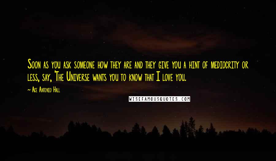 Ace Antonio Hall Quotes: Soon as you ask someone how they are and they give you a hint of mediocrity or less, say, 'The Universe wants you to know that I love you.