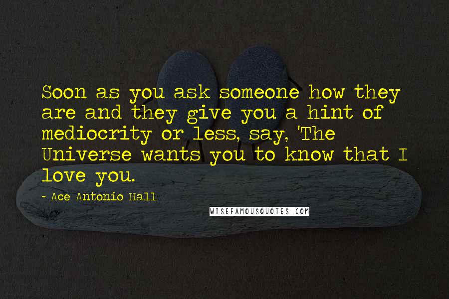 Ace Antonio Hall Quotes: Soon as you ask someone how they are and they give you a hint of mediocrity or less, say, 'The Universe wants you to know that I love you.