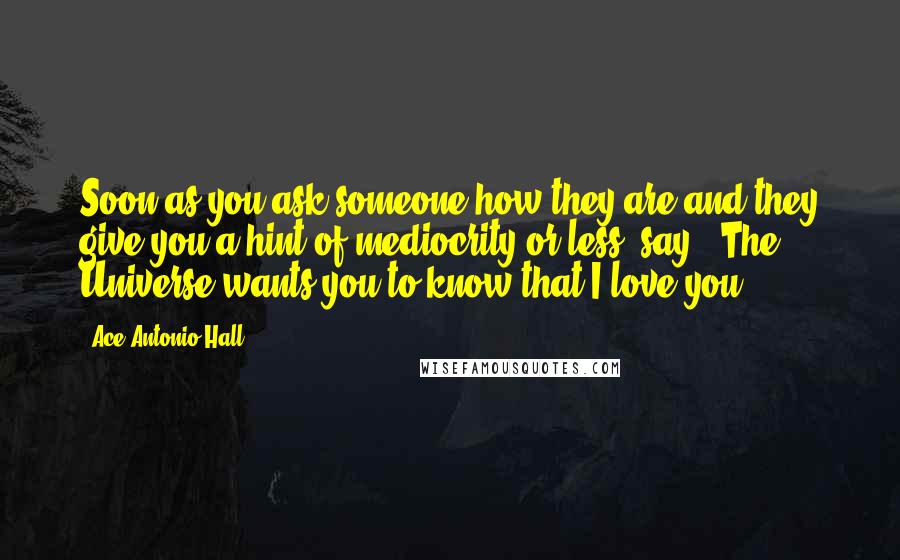 Ace Antonio Hall Quotes: Soon as you ask someone how they are and they give you a hint of mediocrity or less, say, 'The Universe wants you to know that I love you.
