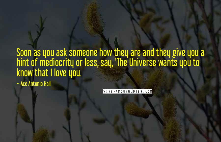 Ace Antonio Hall Quotes: Soon as you ask someone how they are and they give you a hint of mediocrity or less, say, 'The Universe wants you to know that I love you.