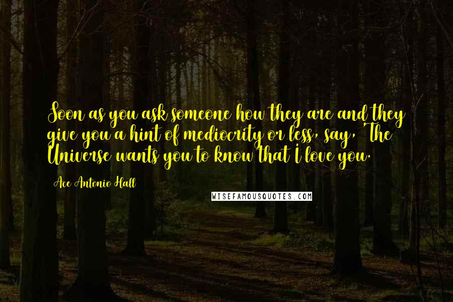 Ace Antonio Hall Quotes: Soon as you ask someone how they are and they give you a hint of mediocrity or less, say, 'The Universe wants you to know that I love you.