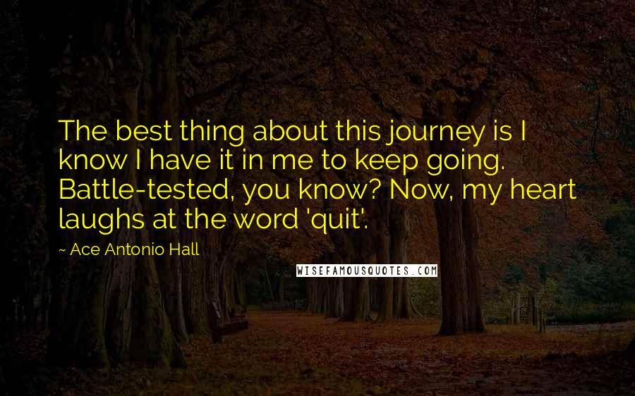 Ace Antonio Hall Quotes: The best thing about this journey is I know I have it in me to keep going. Battle-tested, you know? Now, my heart laughs at the word 'quit'.