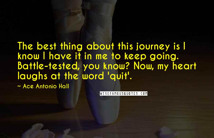 Ace Antonio Hall Quotes: The best thing about this journey is I know I have it in me to keep going. Battle-tested, you know? Now, my heart laughs at the word 'quit'.