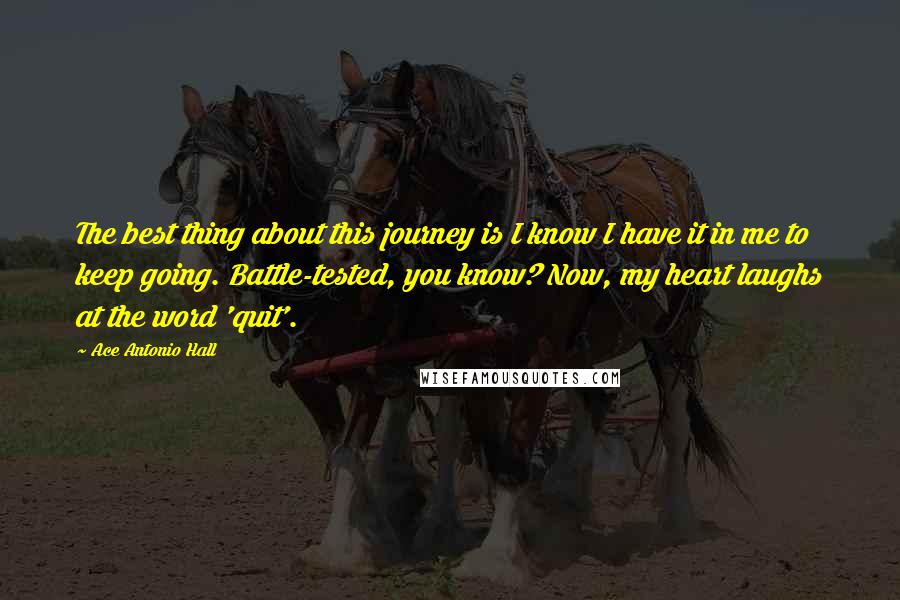 Ace Antonio Hall Quotes: The best thing about this journey is I know I have it in me to keep going. Battle-tested, you know? Now, my heart laughs at the word 'quit'.