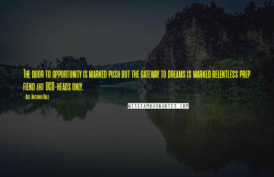 Ace Antonio Hall Quotes: The door to opportunity is marked push but the gateway to dreams is marked relentless prep fiend & OCD-heads only.