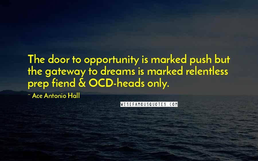 Ace Antonio Hall Quotes: The door to opportunity is marked push but the gateway to dreams is marked relentless prep fiend & OCD-heads only.