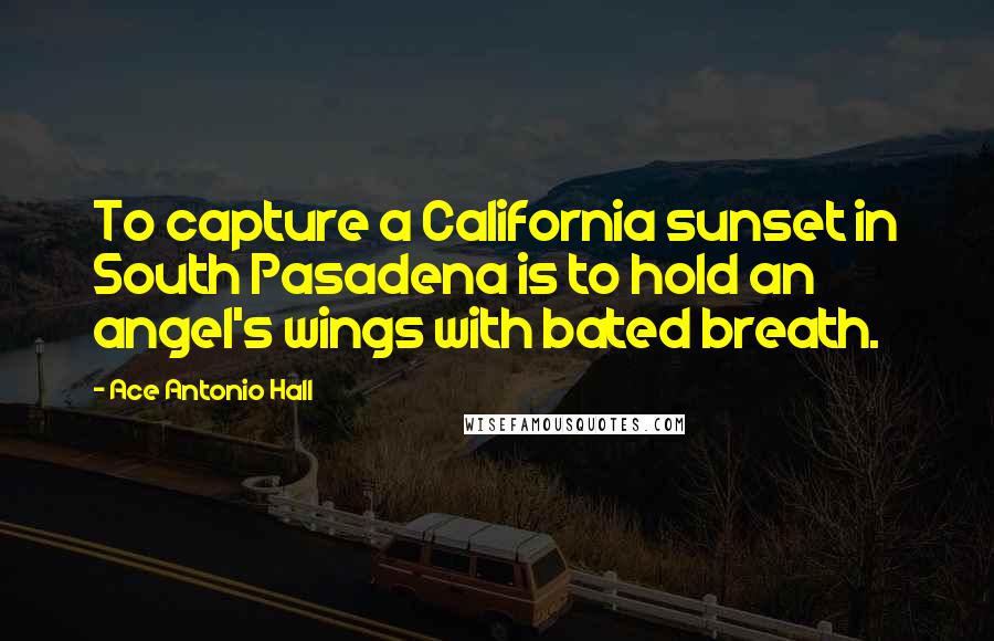 Ace Antonio Hall Quotes: To capture a California sunset in South Pasadena is to hold an angel's wings with bated breath.