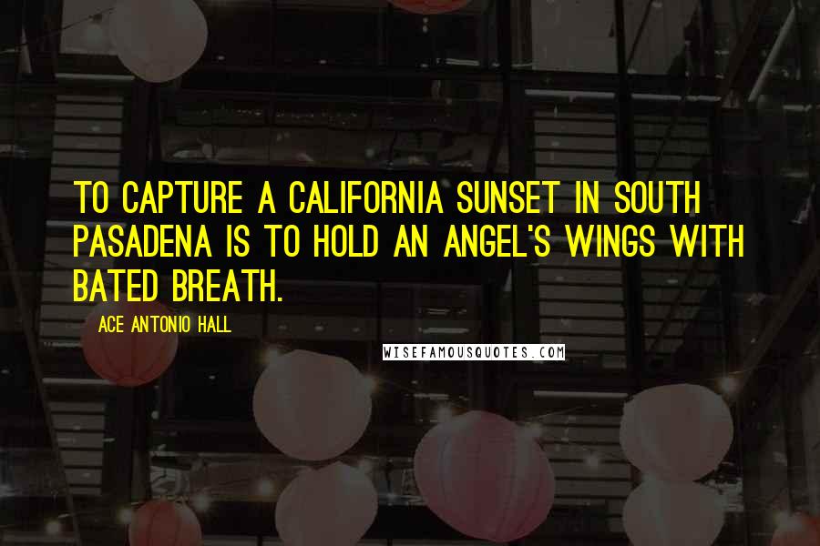 Ace Antonio Hall Quotes: To capture a California sunset in South Pasadena is to hold an angel's wings with bated breath.