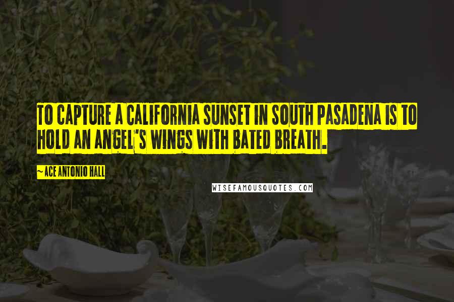 Ace Antonio Hall Quotes: To capture a California sunset in South Pasadena is to hold an angel's wings with bated breath.