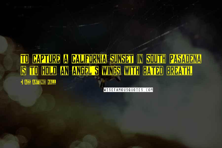 Ace Antonio Hall Quotes: To capture a California sunset in South Pasadena is to hold an angel's wings with bated breath.